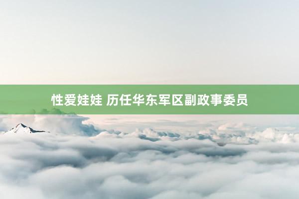 性爱娃娃 历任华东军区副政事委员