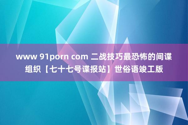 www 91porn com 二战技巧最恐怖的间谍组织【七十七号谍报站】世俗语竣工版