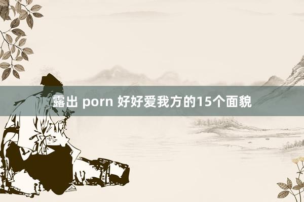 露出 porn 好好爱我方的15个面貌