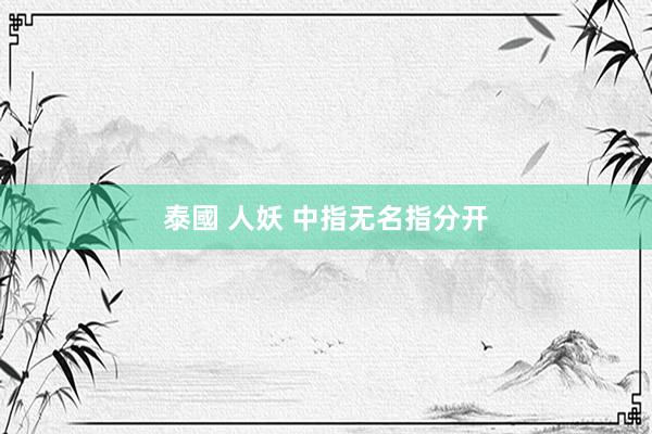 泰國 人妖 中指无名指分开