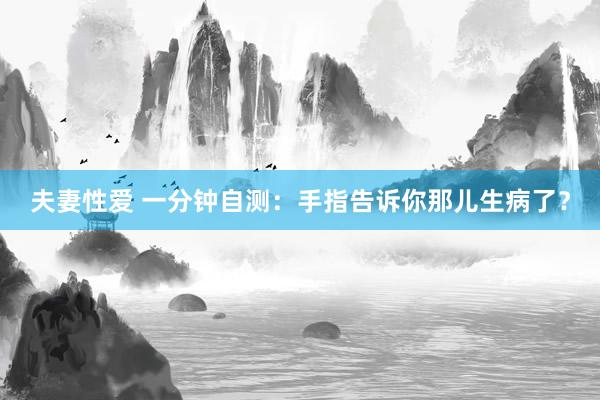 夫妻性爱 一分钟自测：手指告诉你那儿生病了？