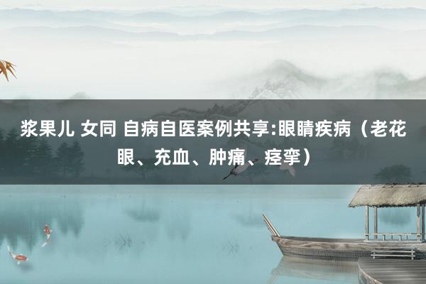 浆果儿 女同 自病自医案例共享:眼睛疾病（老花眼、充血、肿痛、痉挛）