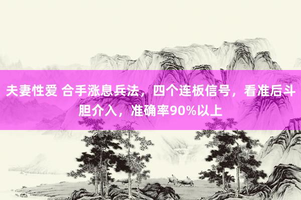 夫妻性爱 合手涨息兵法，四个连板信号，看准后斗胆介入，准确率90%以上