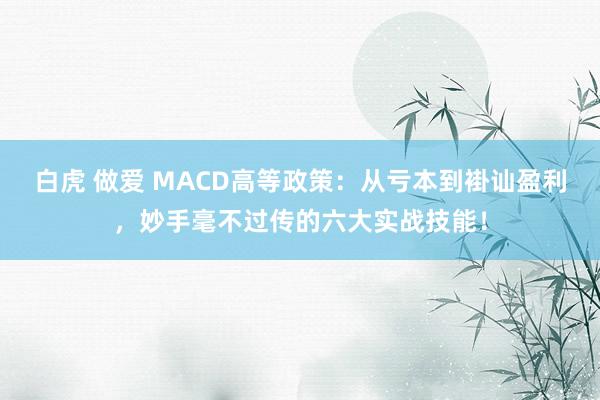白虎 做爱 MACD高等政策：从亏本到褂讪盈利，妙手毫不过传的六大实战技能！