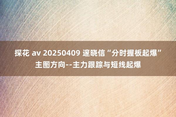 探花 av 20250409 邃晓信“分时握板起爆”主图方向--主力跟踪与短线起爆