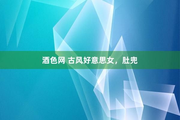 酒色网 古风好意思女，肚兜