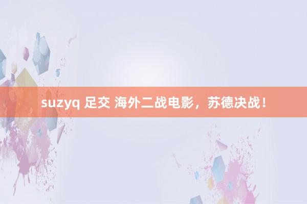 suzyq 足交 海外二战电影，苏德决战！